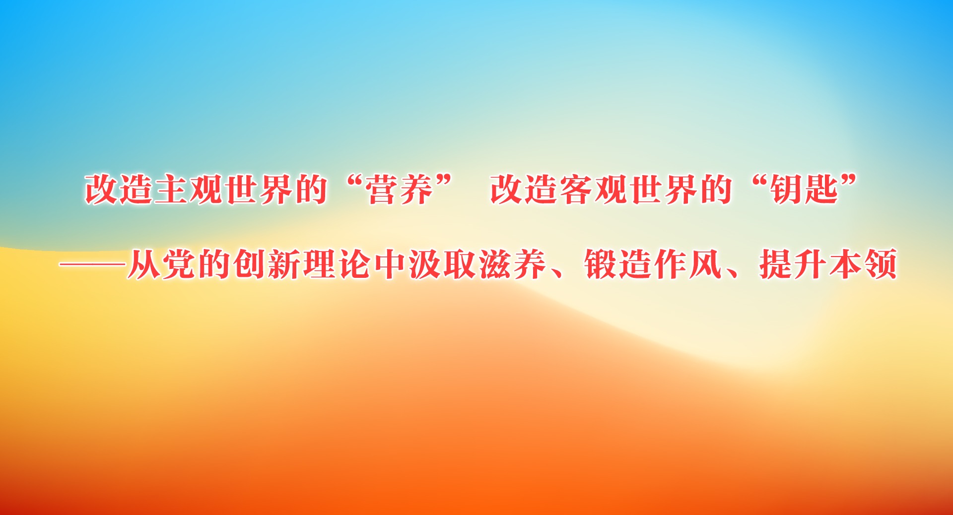 改造主观世界的“营养” 改造客观世界的“钥匙”——从党的创新理论中汲取滋养、锻造作风、提升本领