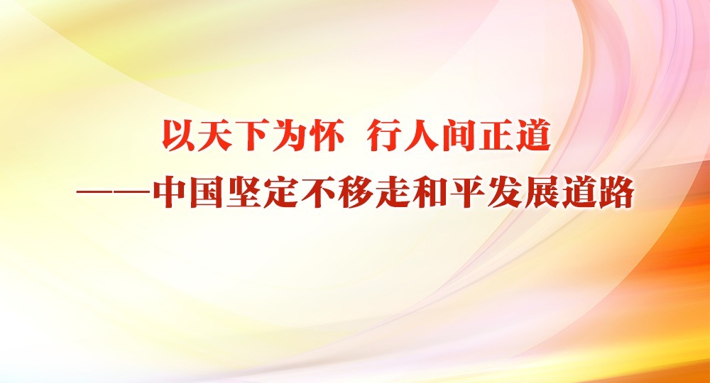 以天下为怀 行人间正道——中国坚定不移走和平发展道路