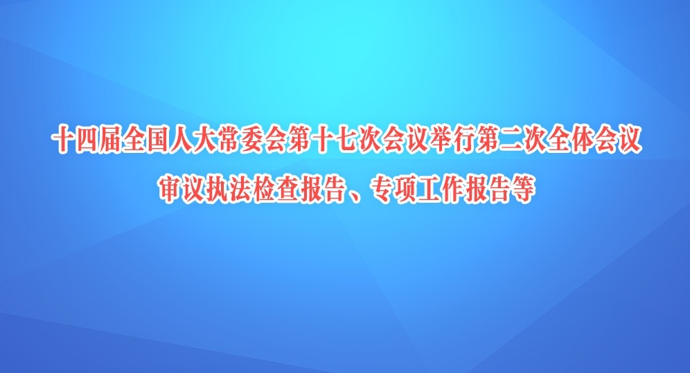 十四届全国人大常委会第十七次会议举行第二次全体会议 审议执法检查报告、专项工作报告等 赵乐际出席会议
