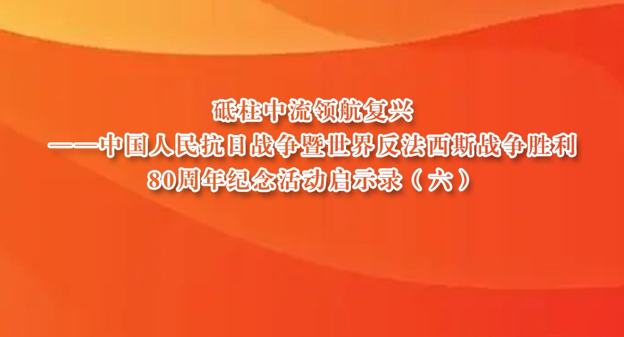 砥柱中流领航复兴——中国人民抗日战争暨世界反法西斯战争胜利80周年纪念活动启示录（六）