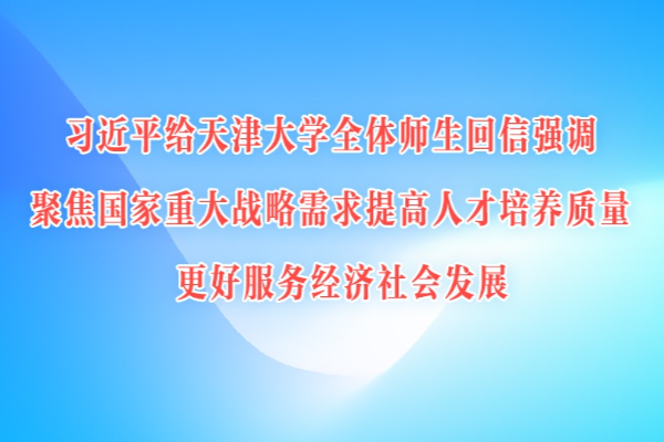 习近平给天津大学全体师生回信强调 聚焦国家重大战略需求提高人才培养质量 更好服务经济社会发展