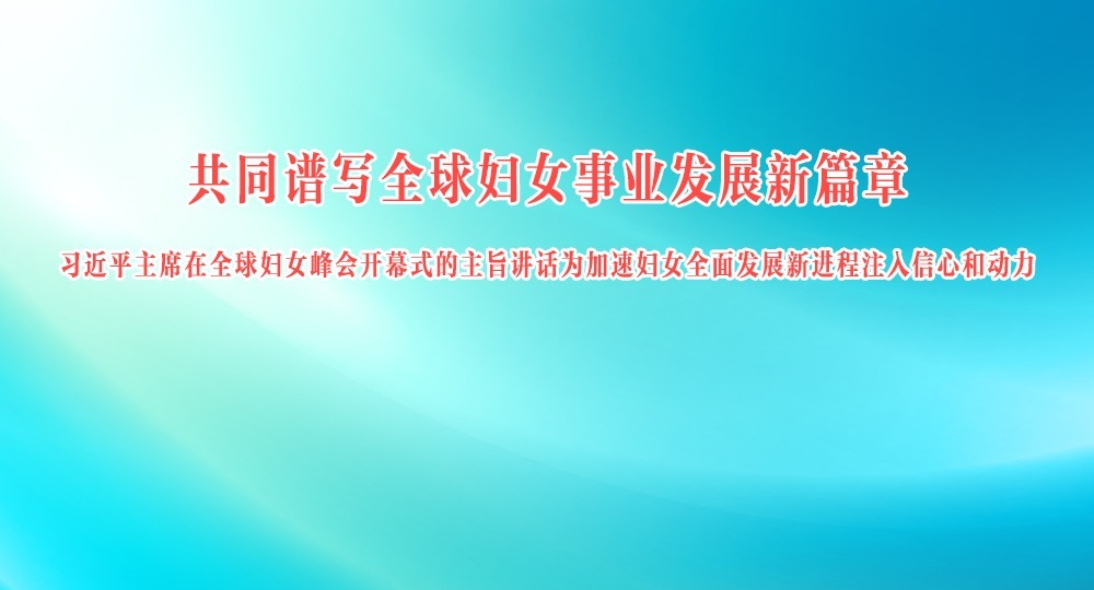 共同谱写全球妇女事业发展新篇章 习近平主席在全球妇女峰会开幕式的主旨讲话为加速妇女全面发展新进程注入信心和动力