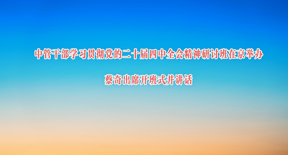 中管干部学习贯彻党的二十届四中全会精神研讨班在京举办 蔡奇出席开班式并讲话