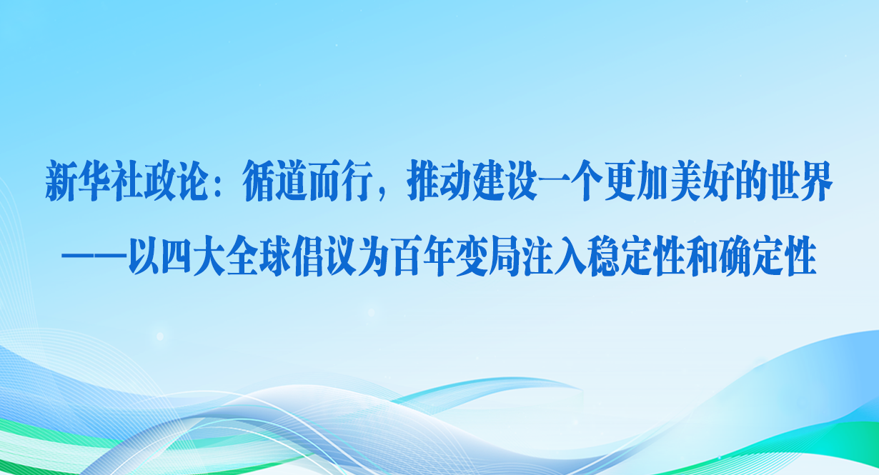 循道而行，推动建设一个更加美好的世界——以四大全球倡议为百年变局注入稳定性和确定性