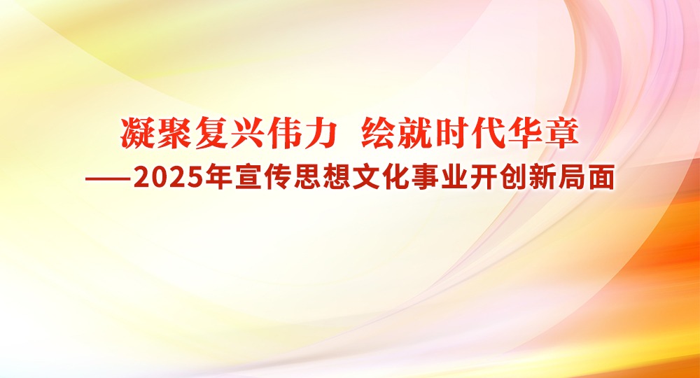 凝聚复兴伟力 绘就时代华章——2025年宣传思想文化事业开创新局面