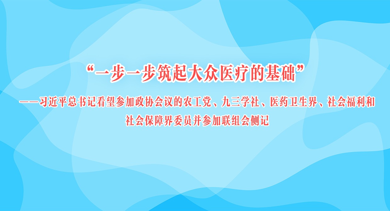 “一步一步筑起大众医疗的基础”——习近平总书记看望参加政协会议的农工党、九三学社、医药卫生界、社会福利和社会保障界委员并参加联组会侧记