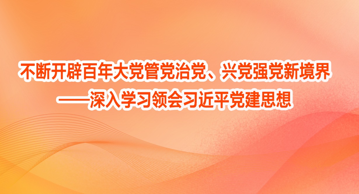 不断开辟百年大党管党治党、兴党强党新境界——深入学习领会习近平党建思想