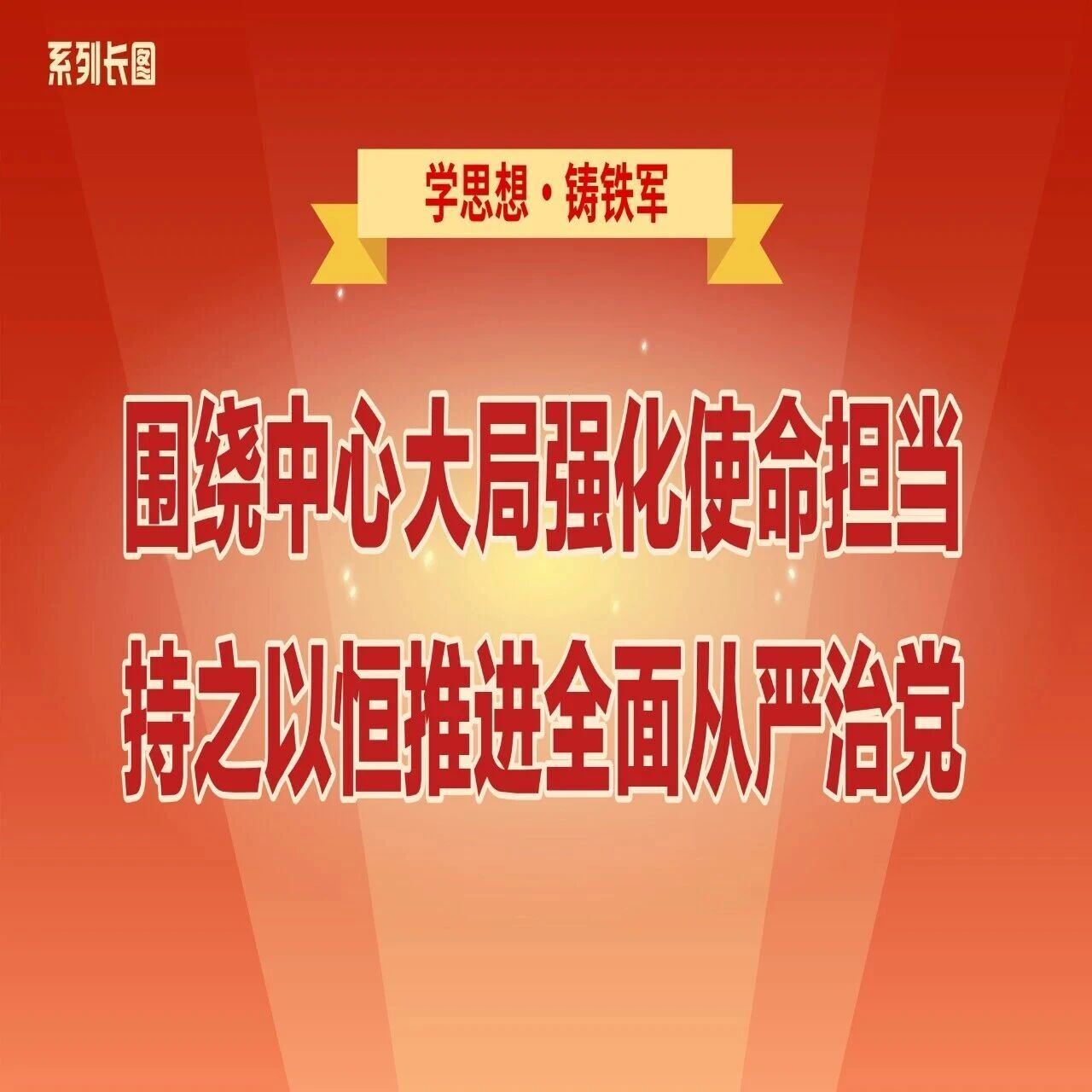 学思想・铸铁军④围绕中心大局强化使命担当，持之以恒推进全面从严治党