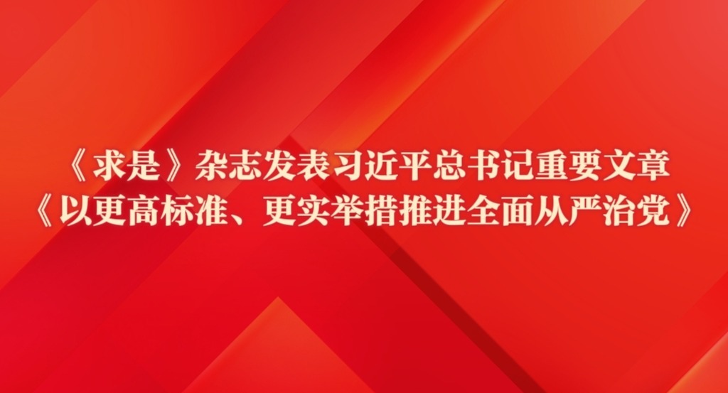 《求是》杂志发表习近平总书记重要文章《以更高标准、更实举措推进全面从严治党》